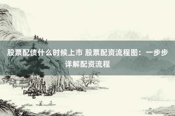 股票配债什么时候上市 股票配资流程图：一步步详解配资流程