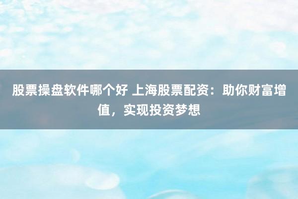 股票操盘软件哪个好 上海股票配资：助你财富增值，实现投资梦想