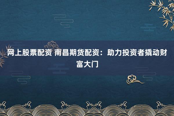 网上股票配资 南昌期货配资：助力投资者撬动财富大门