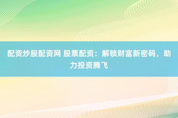 配资炒股配资网 股票配资：解锁财富新密码，助力投资腾飞