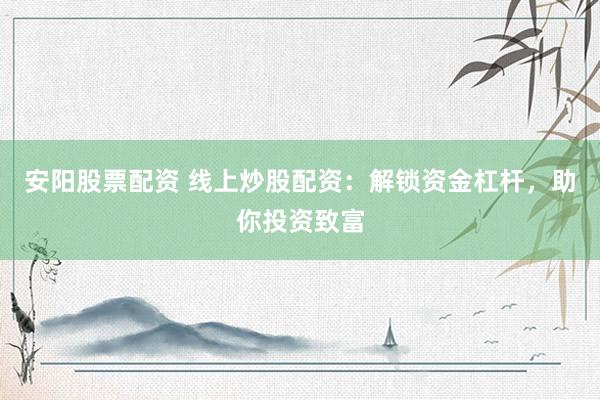 安阳股票配资 线上炒股配资：解锁资金杠杆，助你投资致富