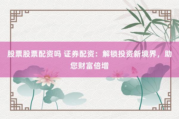 股票股票配资吗 证券配资：解锁投资新境界，助您财富倍增